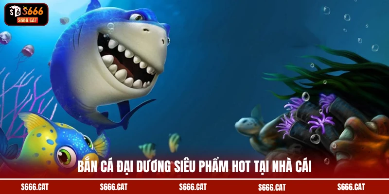 Bắn cá đại dương siêu phẩm hot tại nhà cái