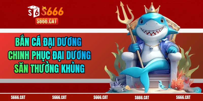 Bắn Cá Đại Dương - Chinh Phục Đại Dương Săn Thưởng Khủng