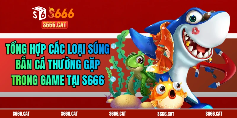 Tổng Hợp Các Loại Súng Bắn Cá Thường Gặp Trong Game Tại S666
